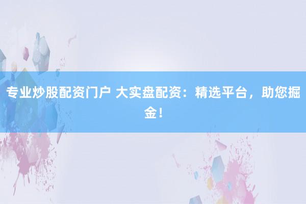 专业炒股配资门户 大实盘配资：精选平台，助您掘金！