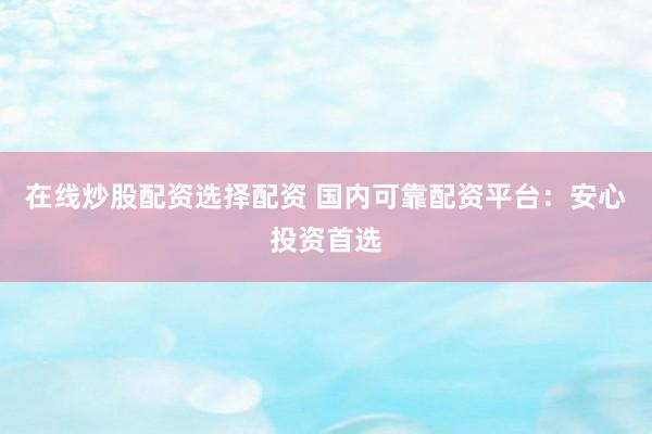 在线炒股配资选择配资 国内可靠配资平台：安心投资首选