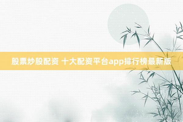 股票炒股配资 十大配资平台app排行榜最新版