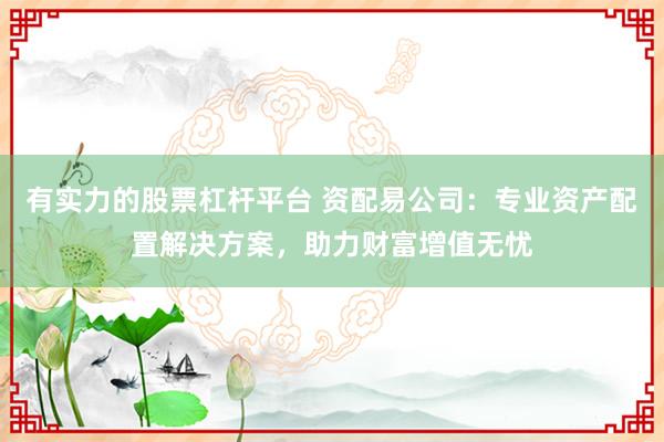 有实力的股票杠杆平台 资配易公司：专业资产配置解决方案，助力财富增值无忧