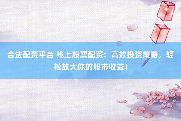 合法配资平台 线上股票配资：高效投资策略，轻松放大你的股市收益！