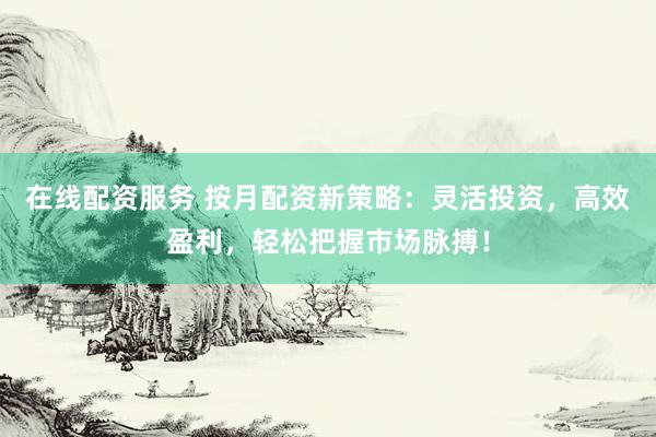 在线配资服务 按月配资新策略：灵活投资，高效盈利，轻松把握市场脉搏！