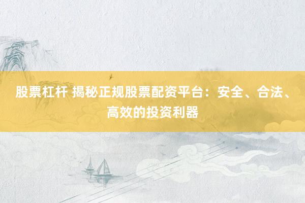 股票杠杆 揭秘正规股票配资平台：安全、合法、高效的投资利器