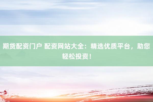期货配资门户 配资网站大全：精选优质平台，助您轻松投资！