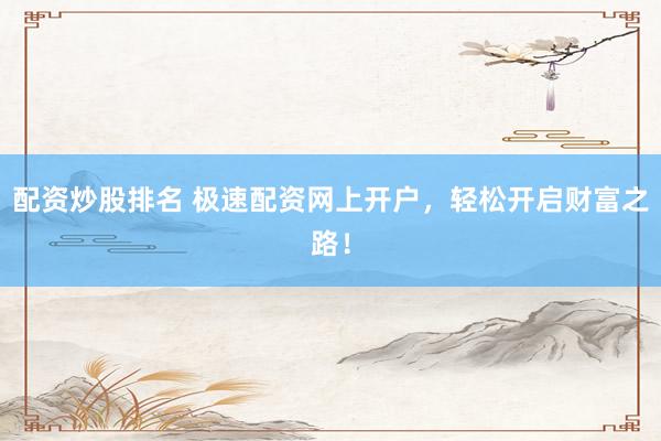 配资炒股排名 极速配资网上开户，轻松开启财富之路！