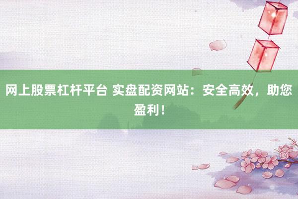 网上股票杠杆平台 实盘配资网站：安全高效，助您盈利！