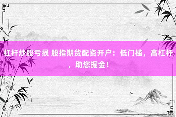 杠杆炒股亏损 股指期货配资开户：低门槛，高杠杆，助您掘金！