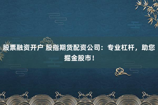 股票融资开户 股指期货配资公司：专业杠杆，助您掘金股市！