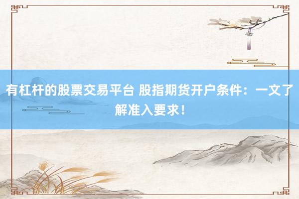 有杠杆的股票交易平台 股指期货开户条件：一文了解准入要求！