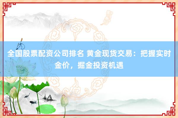 全国股票配资公司排名 黄金现货交易：把握实时金价，掘金投资机遇