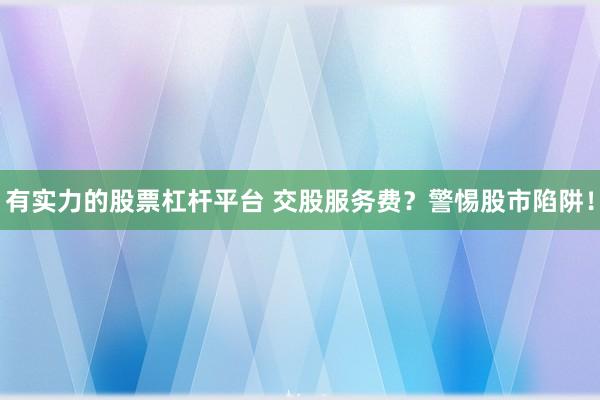 有实力的股票杠杆平台 交股服务费？警惕股市陷阱！