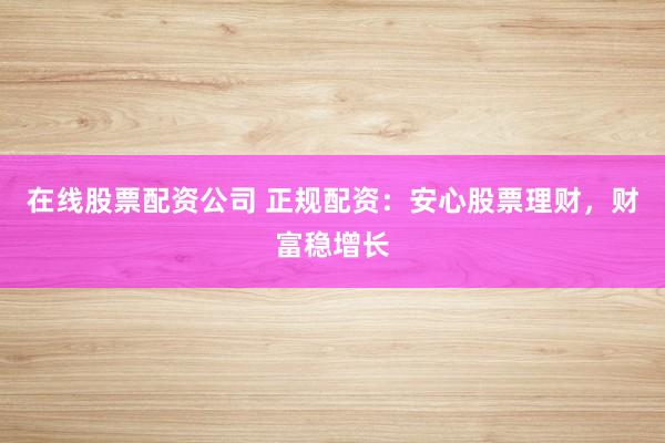 在线股票配资公司 正规配资：安心股票理财，财富稳增长
