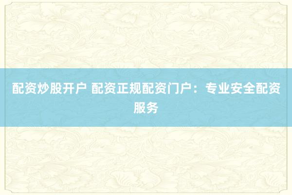配资炒股开户 配资正规配资门户:专业安全配资服务