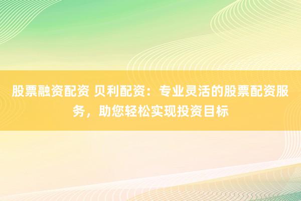 股票融资配资 贝利配资:专业灵活的股票配资服务,助您轻松实现投资目标