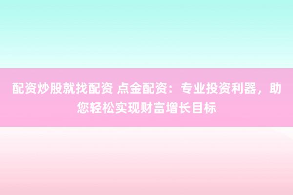 配资炒股就找配资 点金配资：专业投资利器，助您轻松实现财富增长目标