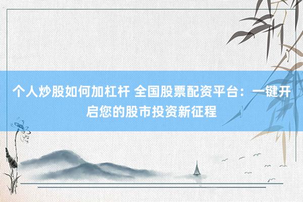 个人炒股如何加杠杆 全国股票配资平台：一键开启您的股市投资新征程