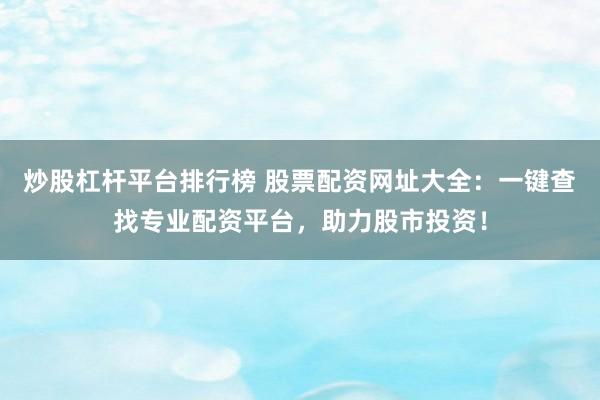 炒股杠杆平台排行榜 股票配资网址大全：一键查找专业配资平台，助力股市投资！
