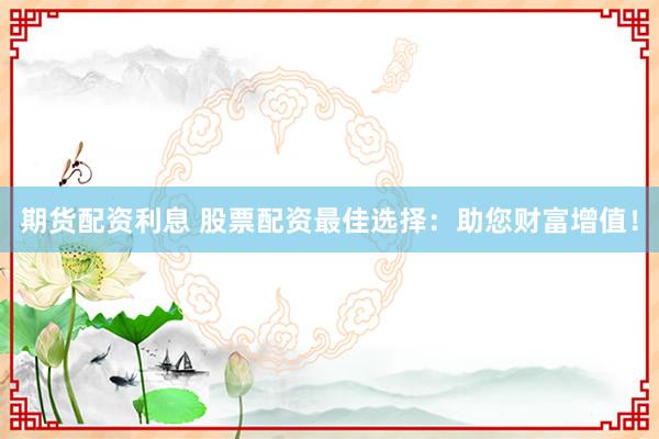 期货配资利息 股票配资最佳选择：助您财富增值！