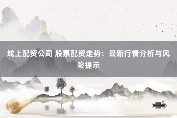 线上配资公司 股票配资走势：最新行情分析与风险提示