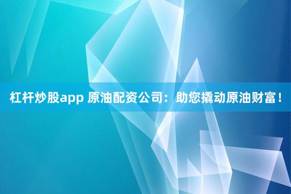 杠杆炒股app 原油配资公司:助您撬动原油财富!