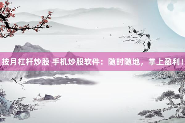 按月杠杆炒股 手机炒股软件：随时随地，掌上盈利！