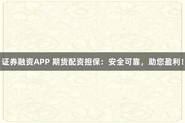 证券融资APP 期货配资担保：安全可靠，助您盈利！