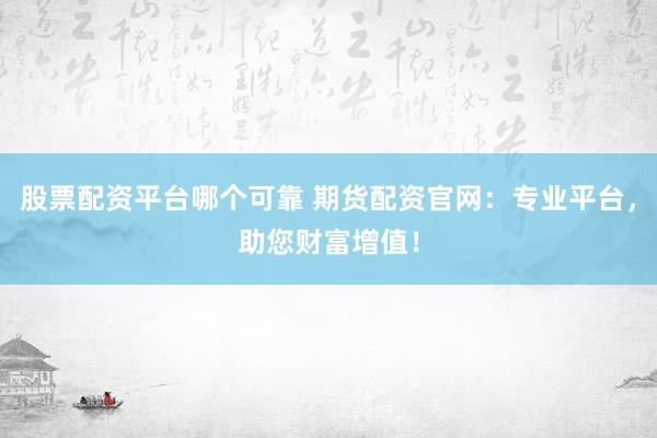 股票配资平台哪个可靠 期货配资官网：专业平台，助您财富增值！