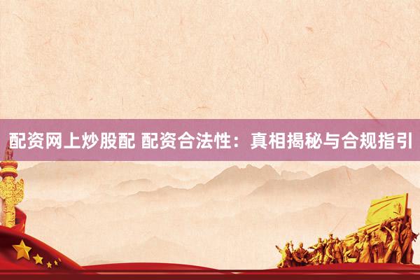 配资网上炒股配 配资合法性：真相揭秘与合规指引