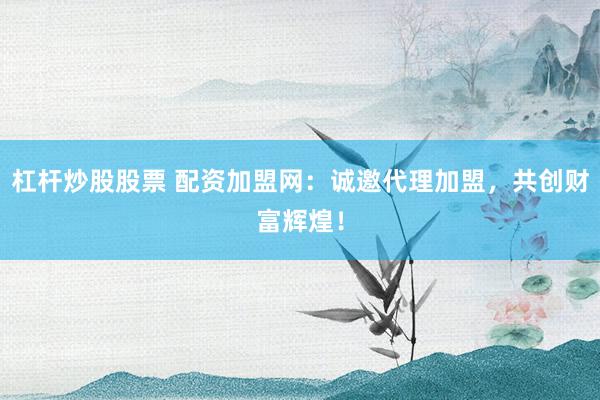 杠杆炒股股票 配资加盟网：诚邀代理加盟，共创财富辉煌！