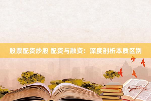 股票配资炒股 配资与融资：深度剖析本质区别