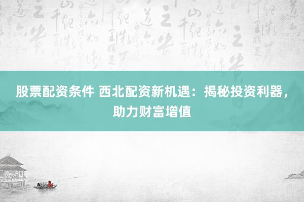 股票配资条件 西北配资新机遇:揭秘投资利器,助力财富增值