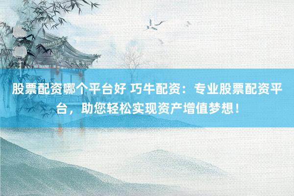 股票配资哪个平台好 巧牛配资：专业股票配资平台，助您轻松实现资产增值梦想！