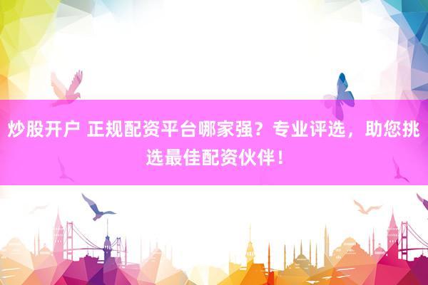 炒股开户 正规配资平台哪家强？专业评选，助您挑选最佳配资伙伴！