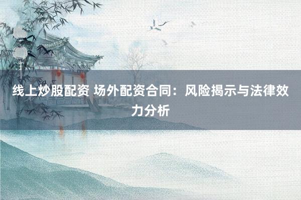 线上炒股配资 场外配资合同:风险揭示与法律效力分析