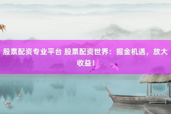 股票配资专业平台 股票配资世界：掘金机遇，放大收益！