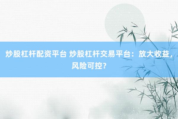 炒股杠杆配资平台 炒股杠杆交易平台：放大收益，风险可控？
