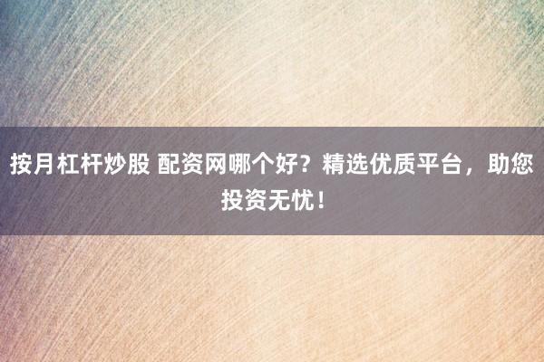 按月杠杆炒股 配资网哪个好？精选优质平台，助您投资无忧！