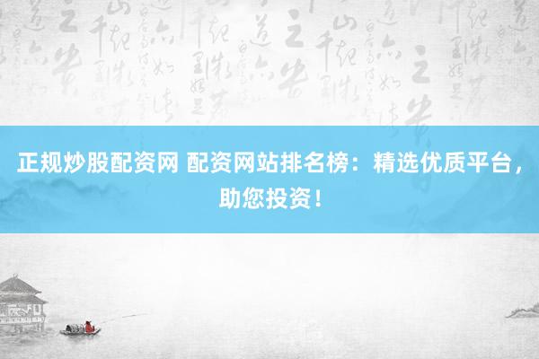 正规炒股配资网 配资网站排名榜：精选优质平台，助您投资！