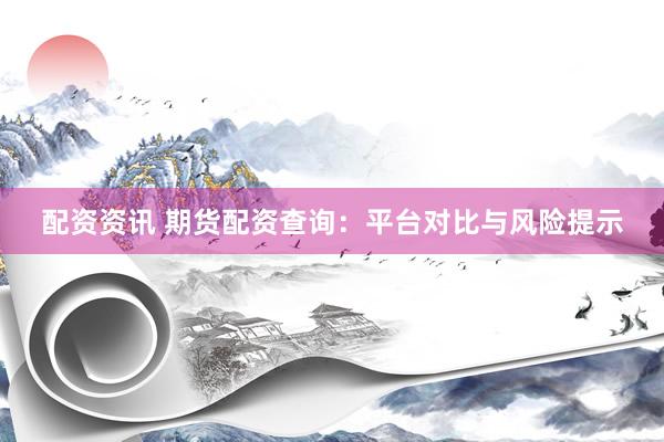 配资资讯 期货配资查询:平台对比与风险提示