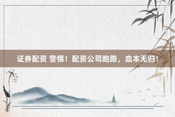 证券配资 警惕！配资公司跑路，血本无归！
