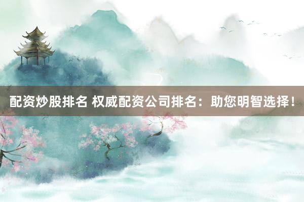 配资炒股排名 权威配资公司排名:助您明智选择!
