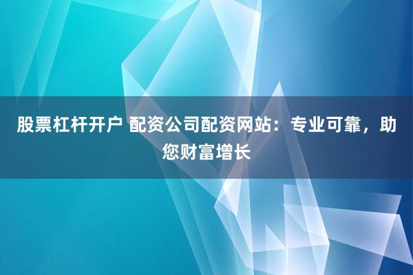 股票杠杆开户 配资公司配资网站：专业可靠，助您财富增长