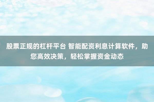 股票正规的杠杆平台 智能配资利息计算软件，助您高效决策，轻松掌握资金动态