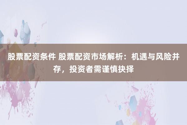 股票配资条件 股票配资市场解析：机遇与风险并存，投资者需谨慎抉择