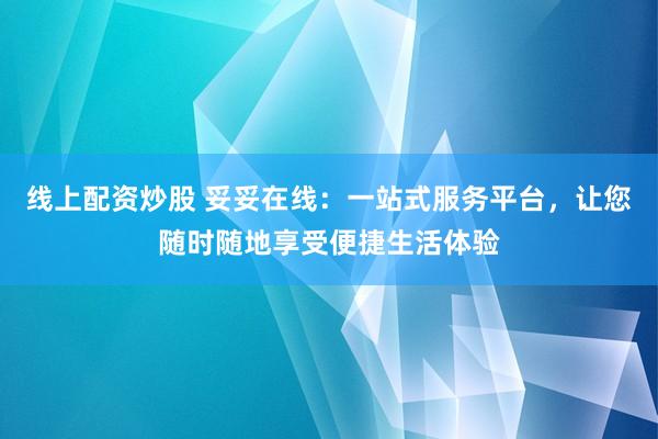 线上配资炒股 妥妥在线：一站式服务平台，让您随时随地享受便捷生活体验