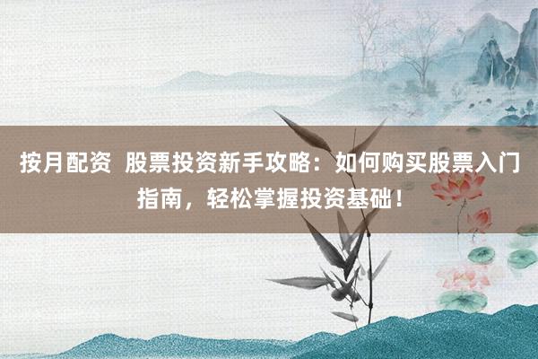 按月配资  股票投资新手攻略：如何购买股票入门指南，轻松掌握投资基础！