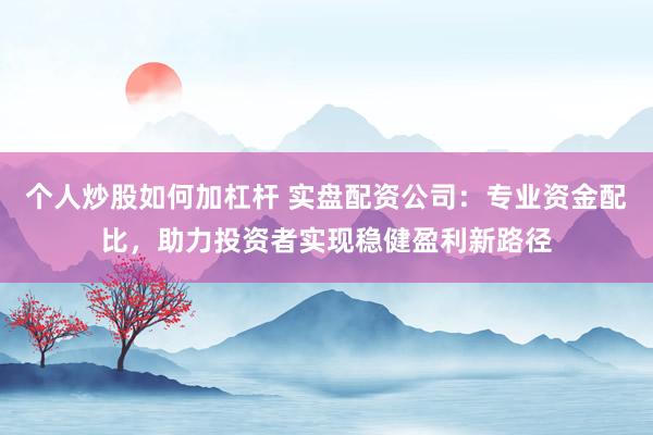 个人炒股如何加杠杆 实盘配资公司：专业资金配比，助力投资者实现稳健盈利新路径