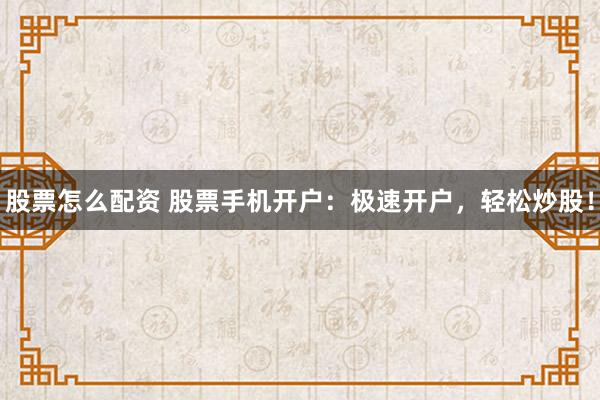 股票怎么配资 股票手机开户：极速开户，轻松炒股！