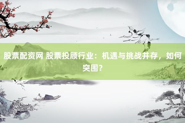 股票配资网 股票投顾行业：机遇与挑战并存，如何突围？