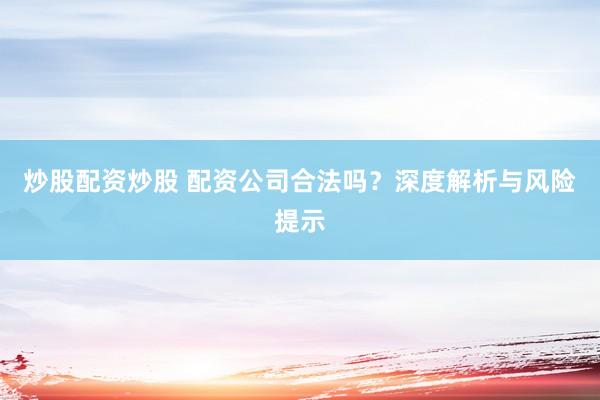 炒股配资炒股 配资公司合法吗？深度解析与风险提示